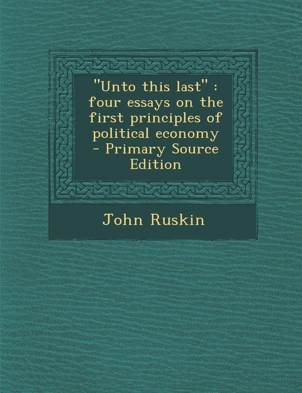 Unto This Last: Four Essays on the First Principles of Political Economy Philosophy
