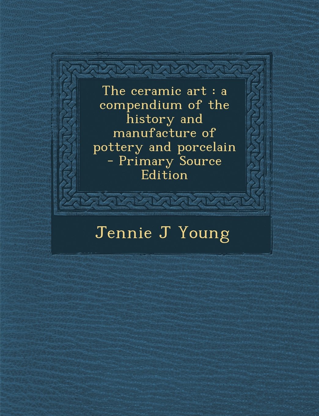 The Ceramic Art: A Compendium of the History and Manufacture of Pottery and Porcelain - Primary Source Edition Politics & History