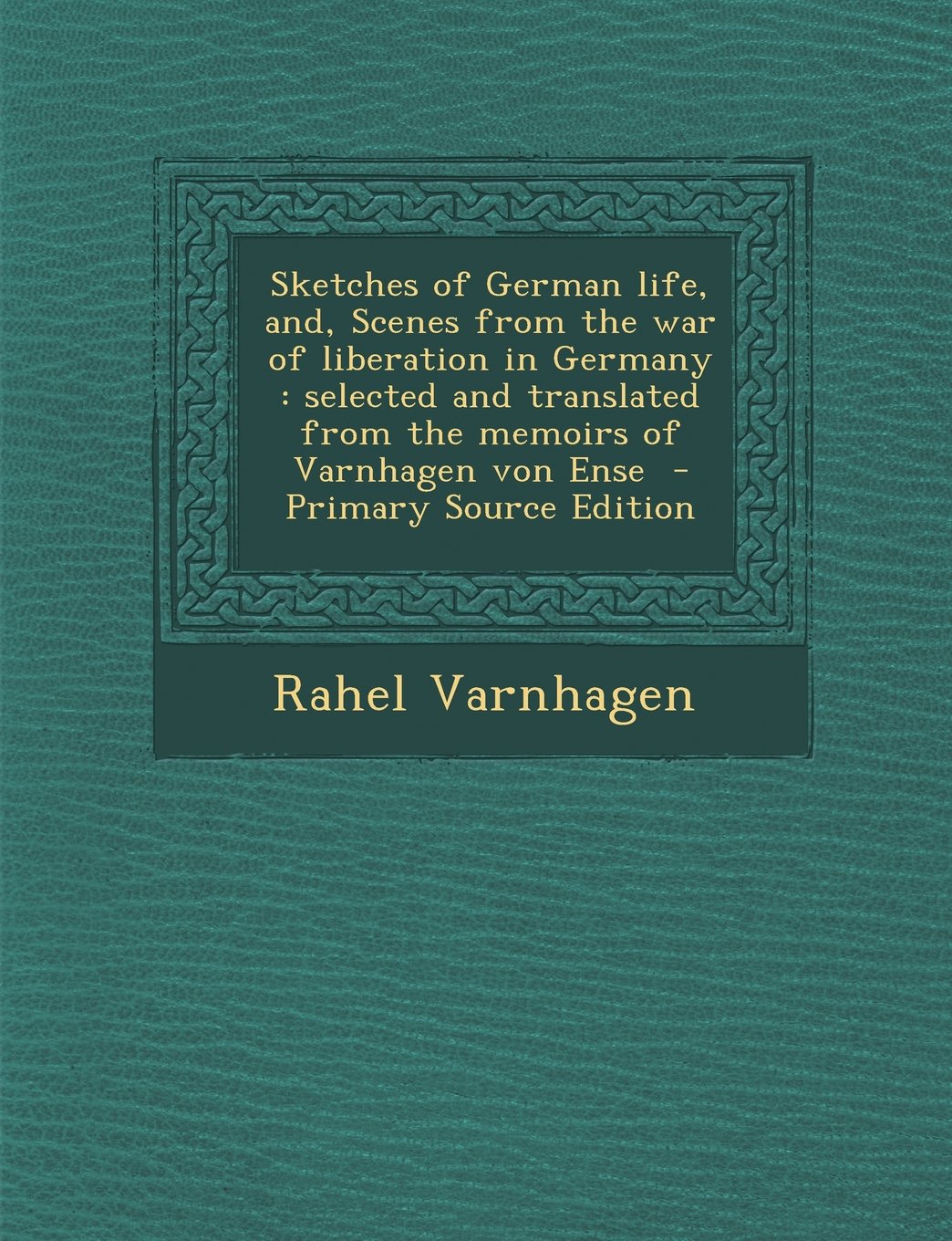 Sketches of German Life, And, Scenes from the War of Liberation in Germany: Selected and Translated from the Memoirs of Varnhagen Von Ense - Primary S Politics & History
