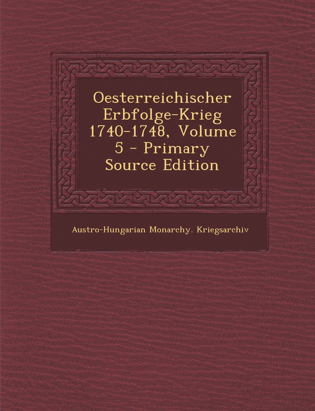 Oesterreichischer Erbfolge-Krieg 1740-1748, Volume 5 - Primary Source Edition Politics & History