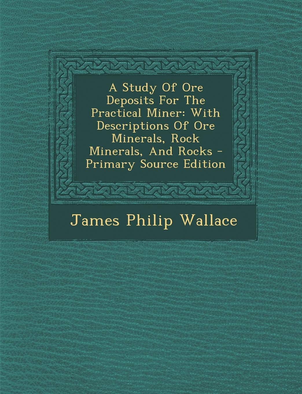 A Study of Ore Deposits for the Practical Miner: With Descriptions of Ore Minerals, Rock Minerals, and Rocks book