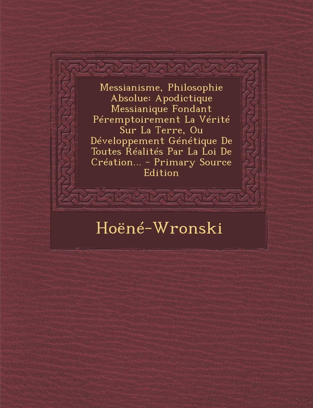 Messianisme, Philosophie Absolue: Apodictique Messianique Fondant Péremptoirement La Vérité Sur La Terre, Ou Développement Génétiqu... book