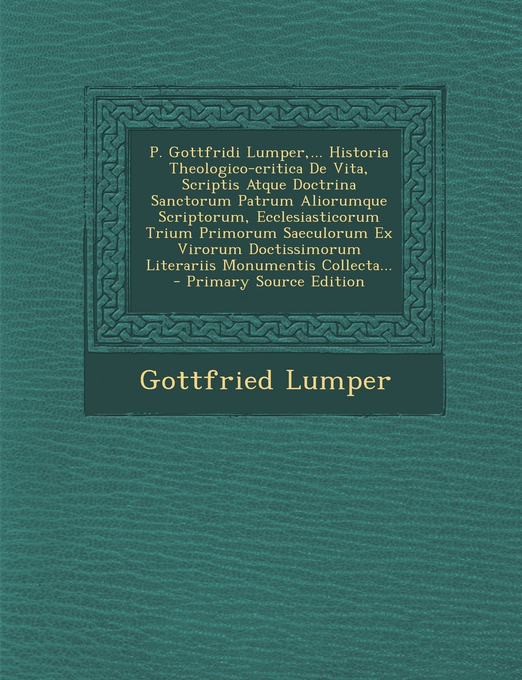 P. Gottfridi Lumper, ... Historia Theologico-Critica de Vita, Scriptis Atque Doctrina Sanctorum Patrum Aliorumque Scriptorum, Ecclesiasticorum Trium ... Doctissimorum Literariis Monumentis Collecta Politics & History