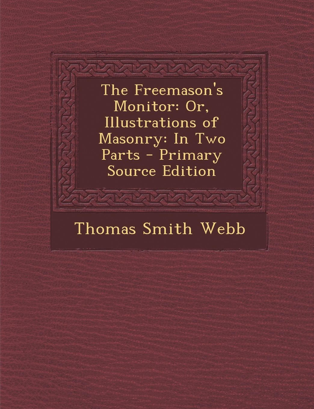 The Freemason's Monitor: Or, Illustrations of Masonry: In Two Parts - Primary Source Edition Social Sciences
