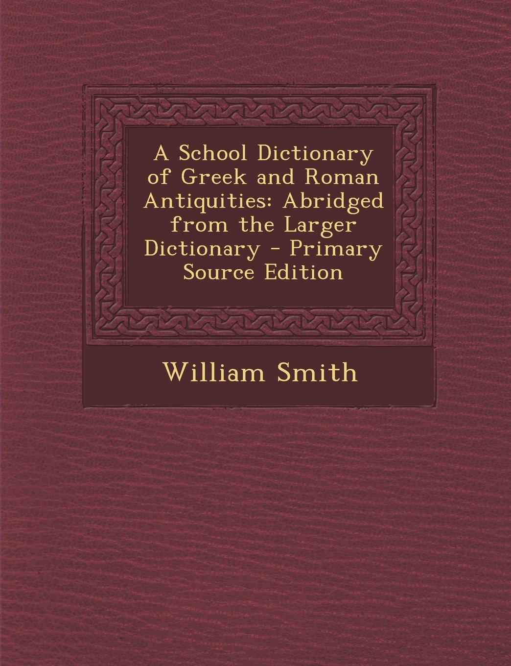 A School Dictionary of Greek and Roman Antiquities: Abridged from the Larger Dictionary - Primary Source Edition Politics & History