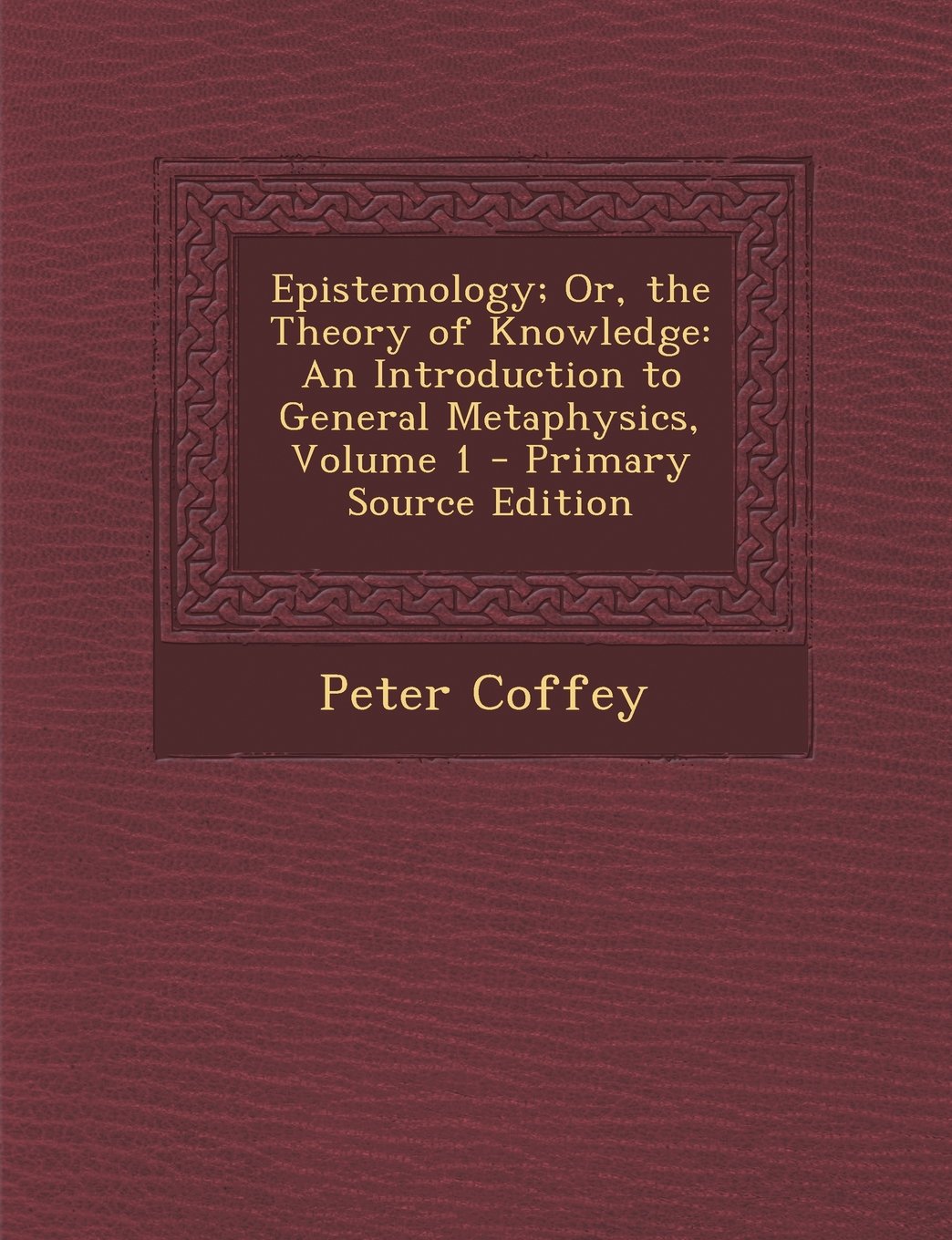 Epistemology; Or, the Theory of Knowledge: An Introduction to General Metaphysics, Volume 1 Philosophy