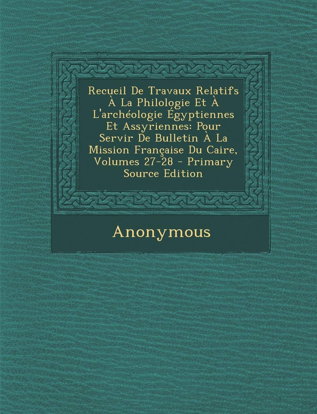 Recueil de Travaux Relatifs a la Philologie Et A L'Archeologie Egyptiennes Et Assyriennes: Pour Servir de Bulletin a la Mission Francaise Du Caire, Volumes 27-28 Foreign Languages ​​& Dictionaries