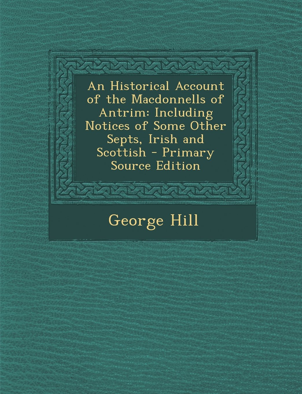 An Historical Account of the Macdonnells of Antrim: Including Notices of Some Other Septs, Irish and Scottish - Primary Source Edition Memories
