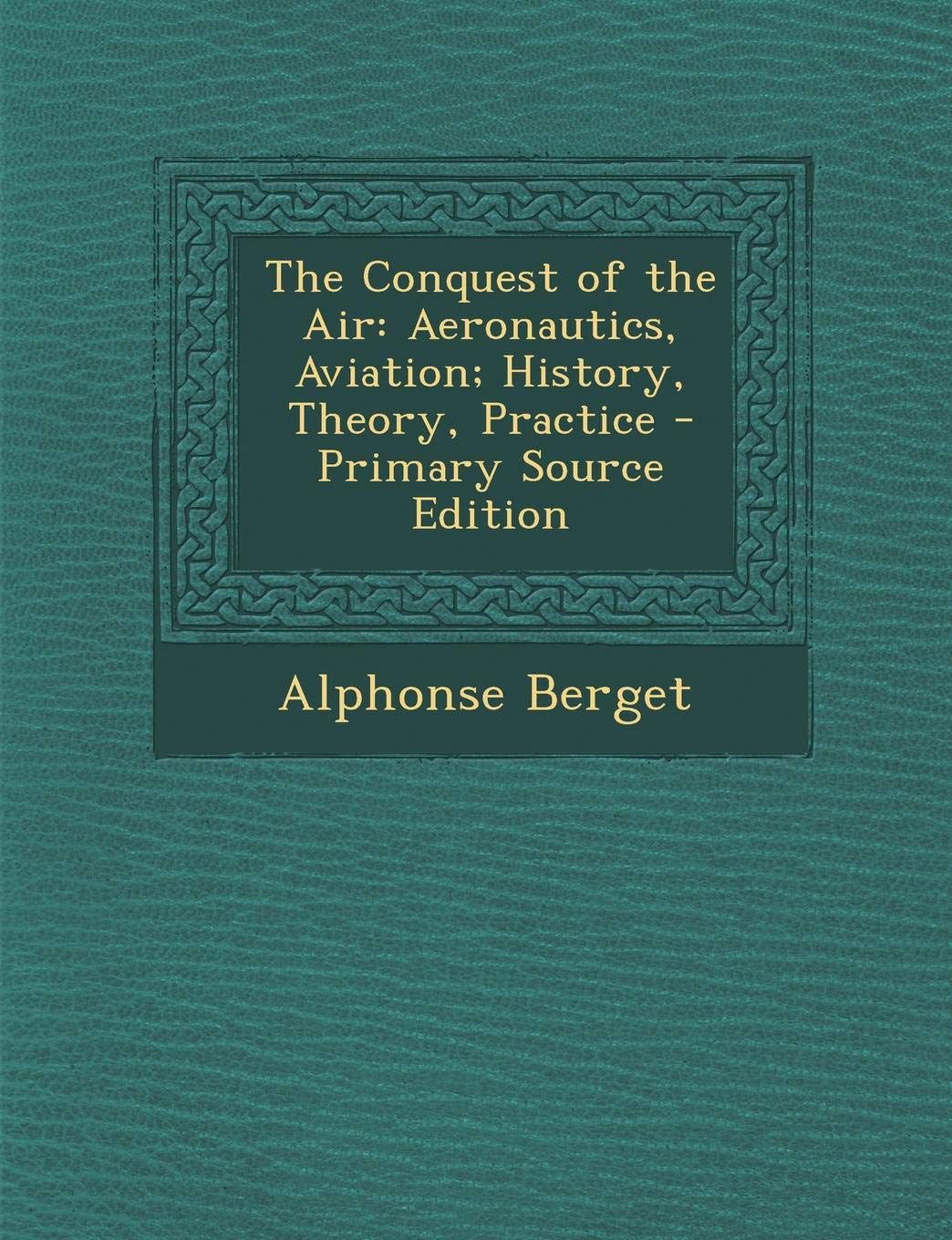 The Conquest of the Air: Aeronautics, Aviation; History, Theory, Practice - Primary Source Edition Natural Sciences