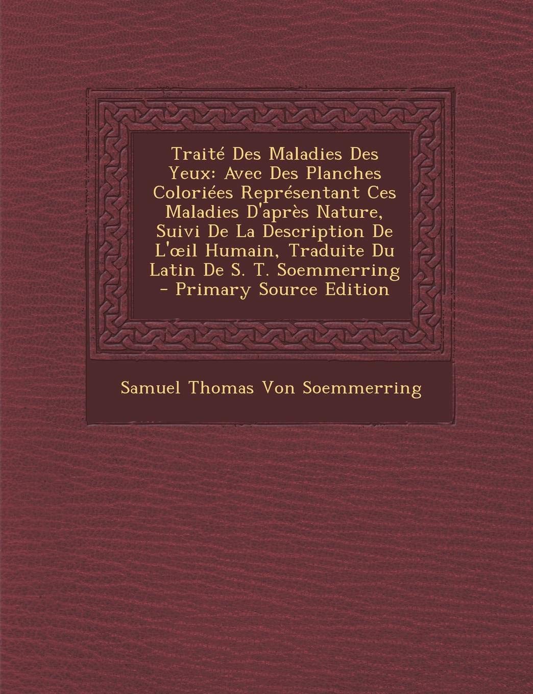 Traite Des Maladies Des Yeux: Avec Des Planches Coloriees Representant Ces Maladies D'Apres Nature, Suivi de La Description de L' Il Humain, Traduite Du Latin de S. T. Soemmerring Medicine