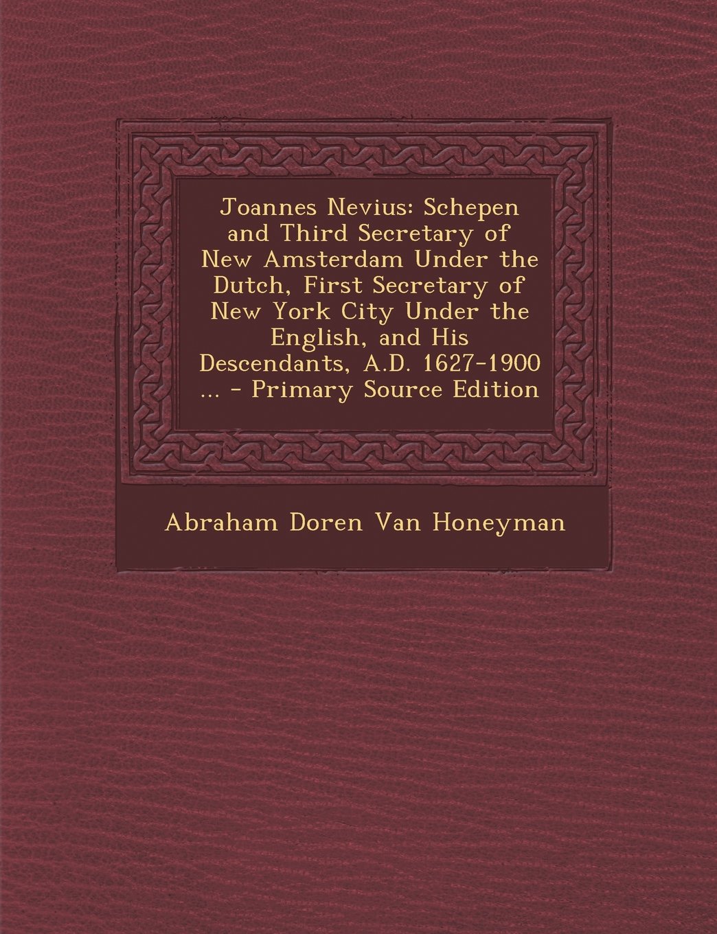 Joannes Nevius: Schepen and Third Secretary of New Amsterdam Under the Dutch, First Secretary of New York City Under the English, and His Descendants, A.D. 1627-1900 ... Politics & History