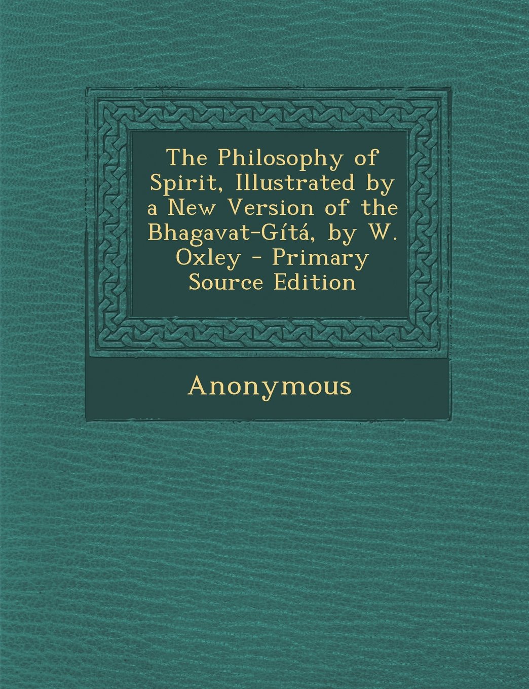 The Philosophy of Spirit, Illustrated by a New Version of the Bhagavat-Gita, by W. Oxley - Primary Source Edition Politics & History