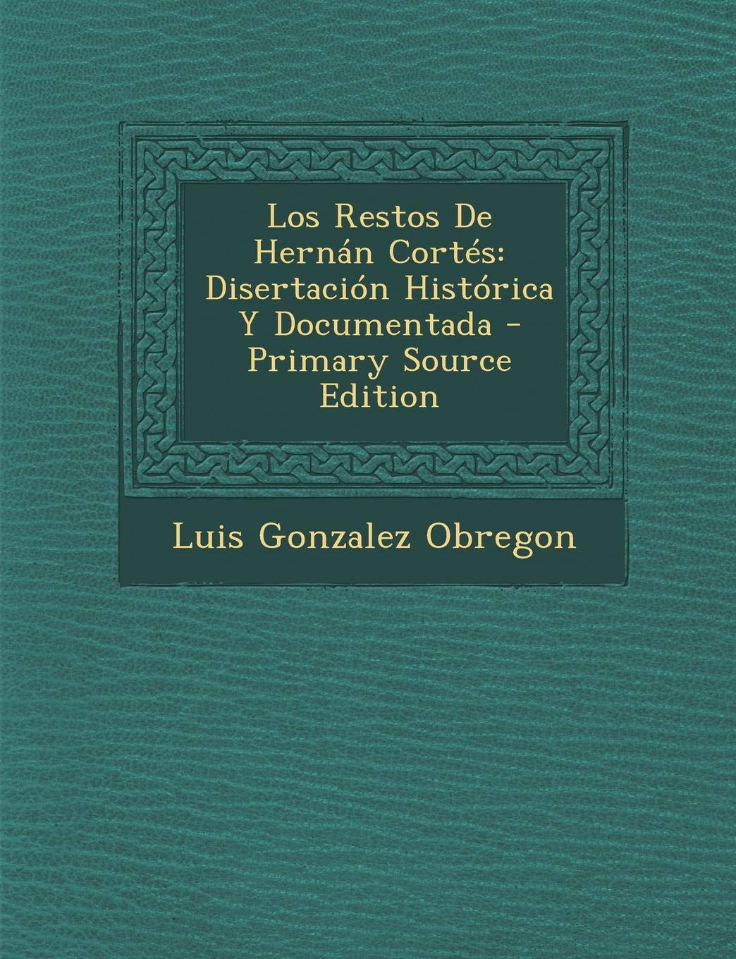 Los Restos de Hernan Cortes: Disertacion Historica y Documentada Memories