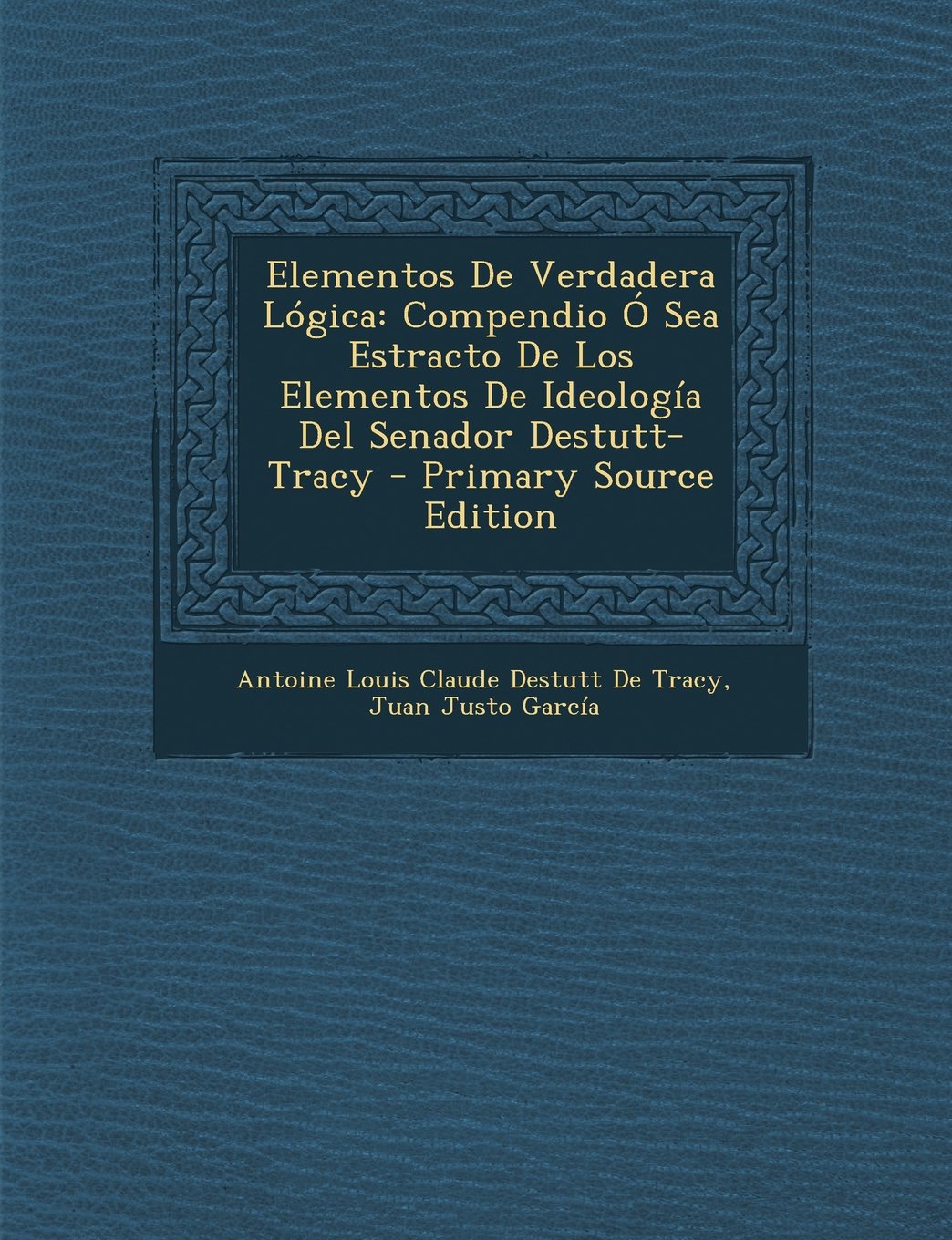Elementos de Verdadera Logica: Compendio O Sea Estracto de Los Elementos de Ideologia del Senador Destutt-Tracy - Primary Source Edition Books