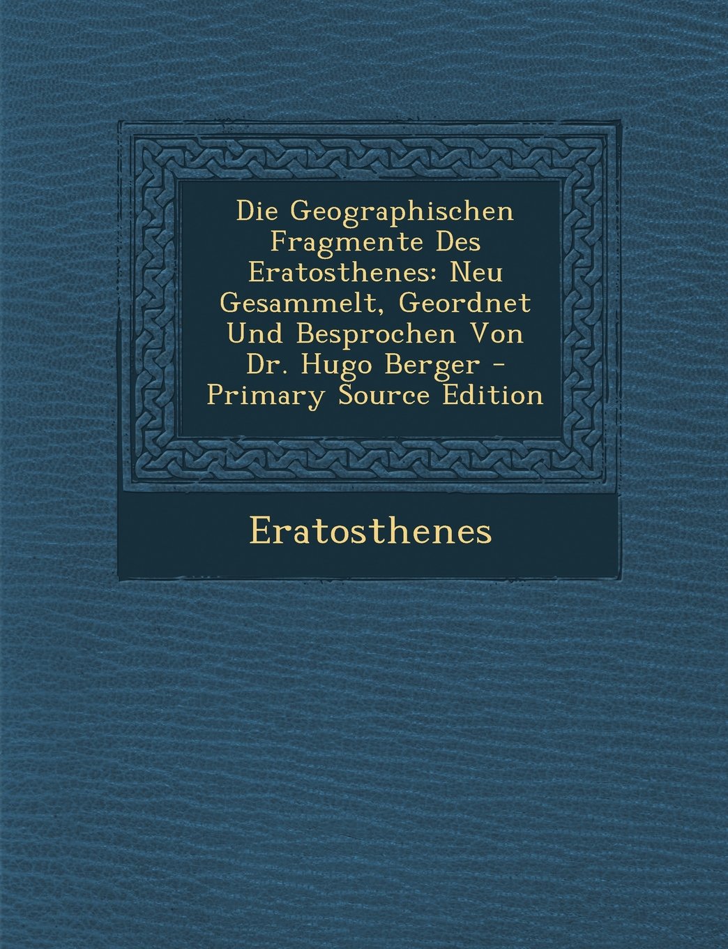 Die Geographischen Fragmente Des Eratosthenes: Neu Gesammelt, Geordnet Und Besprochen Von Dr. Hugo Berger Politics & History