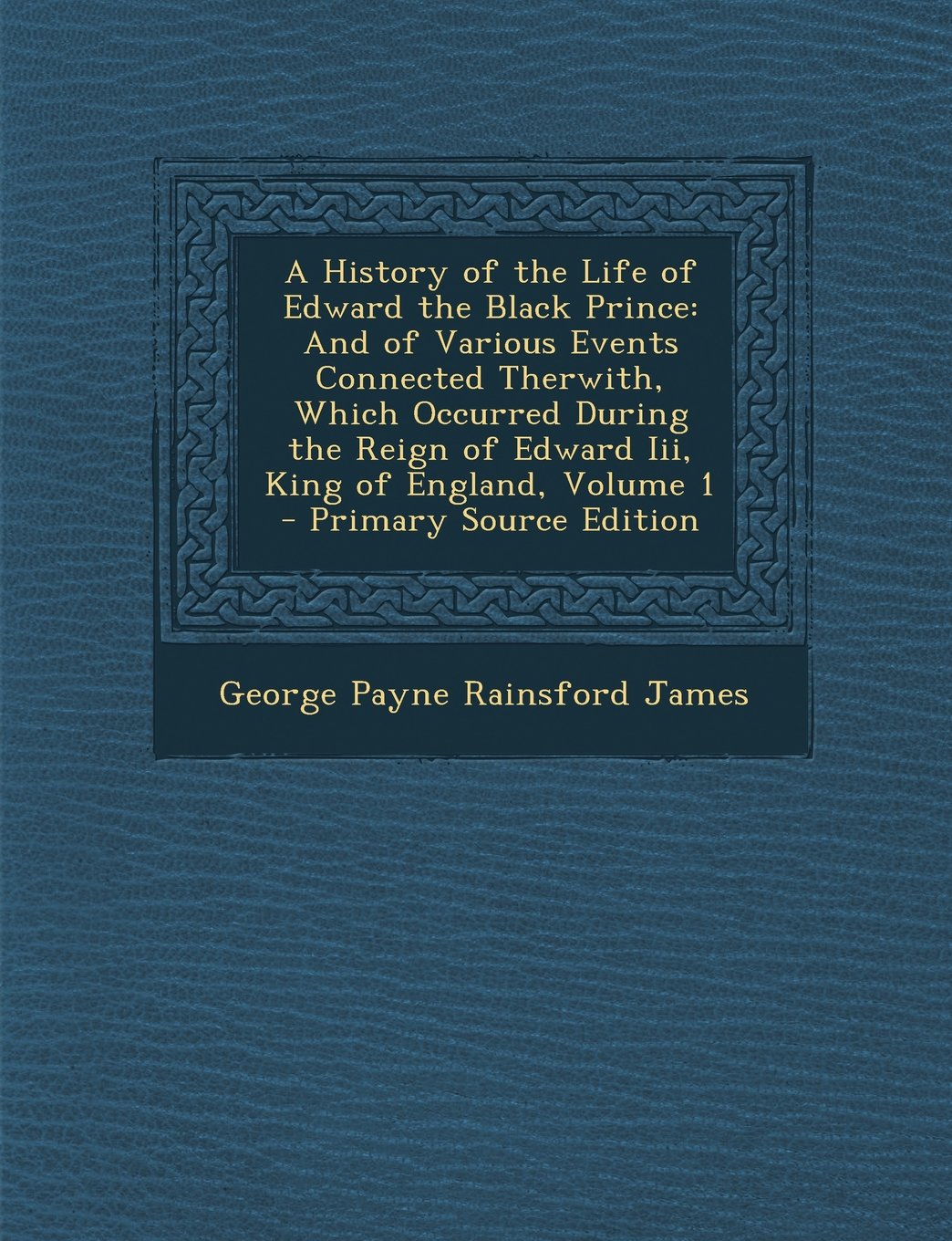 A History of the Life of Edward the Black Prince: And of Various Events Connected Therwith, Which Occurred During the Reign of Edward III, King of E Memories
