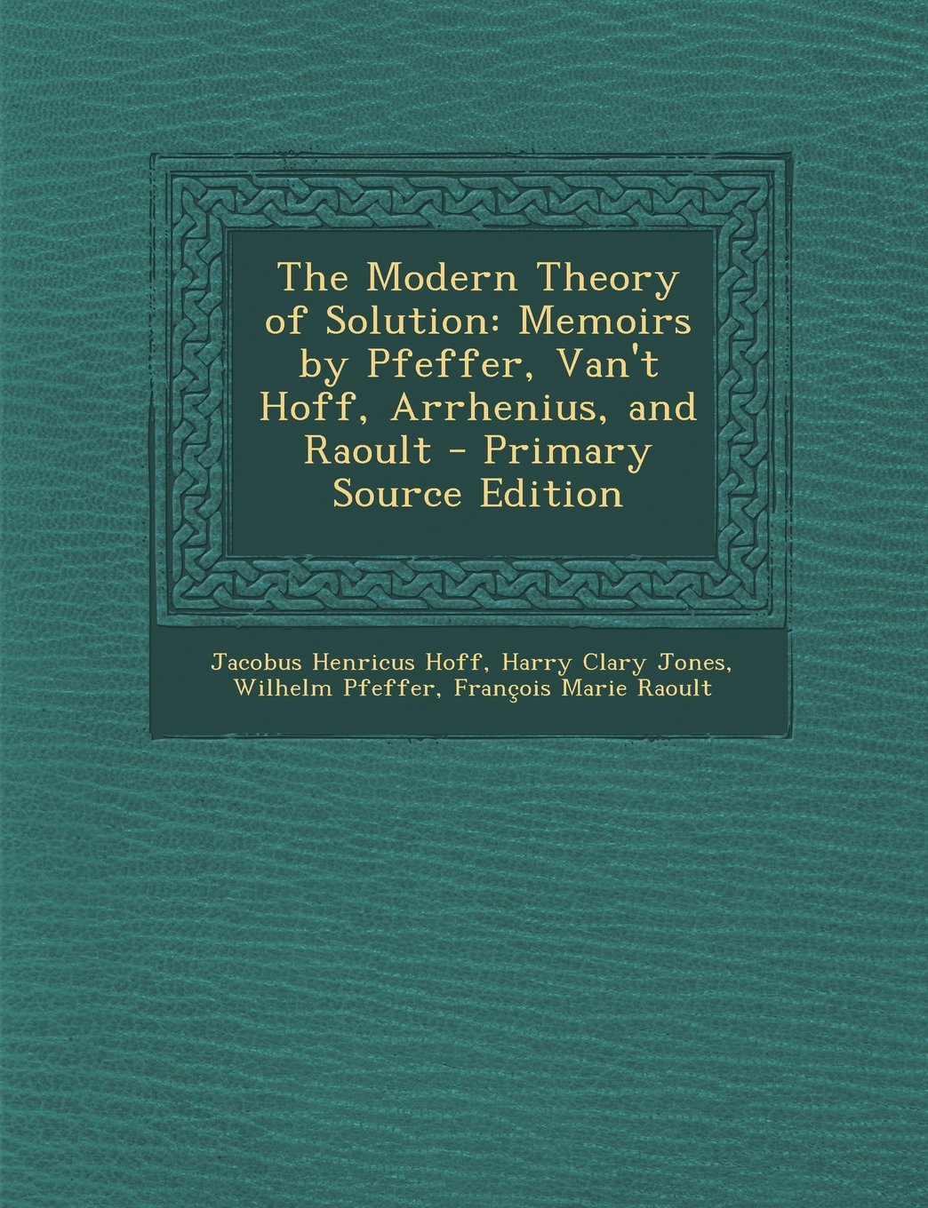 The Modern Theory of Solution: Memoirs by Pfeffer, Van't Hoff, Arrhenius, and Raoult Business & Technology