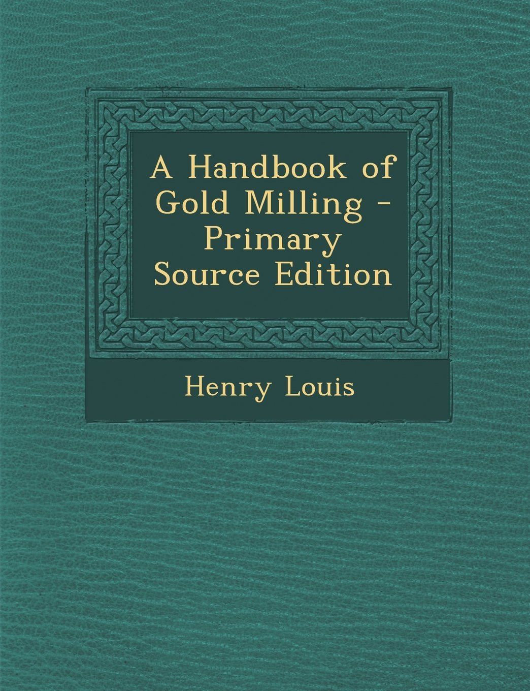 A Handbook of Gold Milling - Primary Source Edition Business & Technology