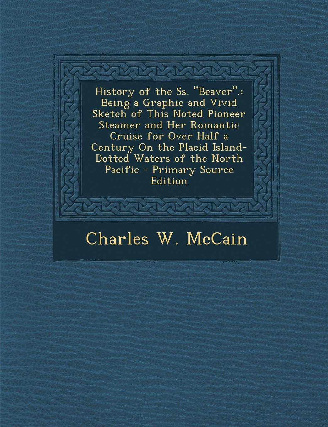 History of the SS. Beaver.: Being a Graphic and Vivid Sketch of This Noted Pioneer Steamer and Her Romantic Cruise for Over Half a Century on the Politics & History