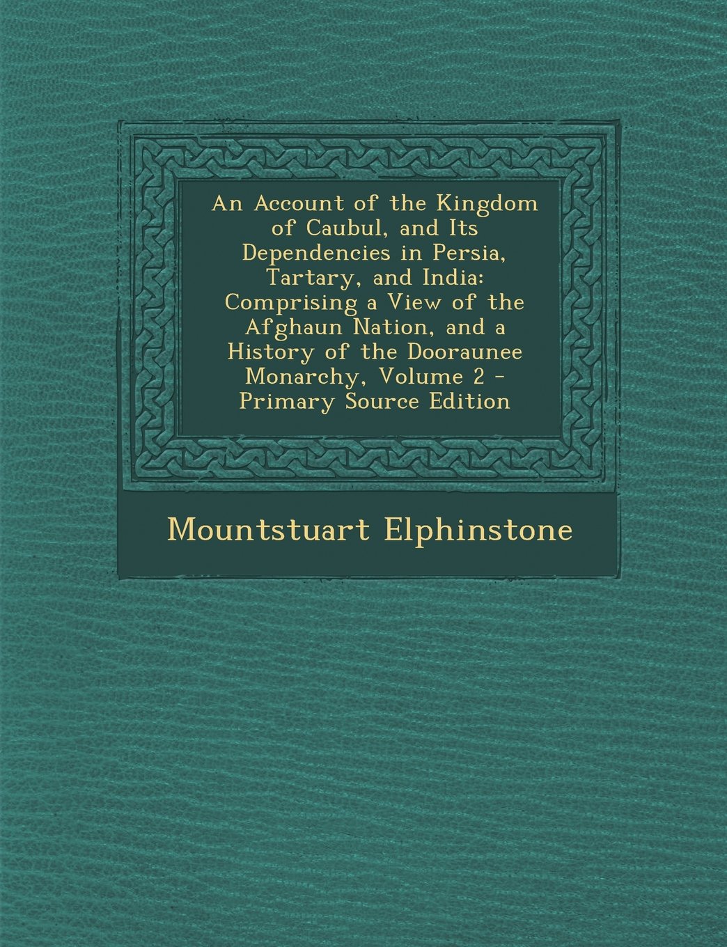 An Account of the Kingdom of Caubul, and Its Dependencies in Persia, Tartary, and India: Comprising a View of the Afghaun Nation, and a History of Th Politics & History