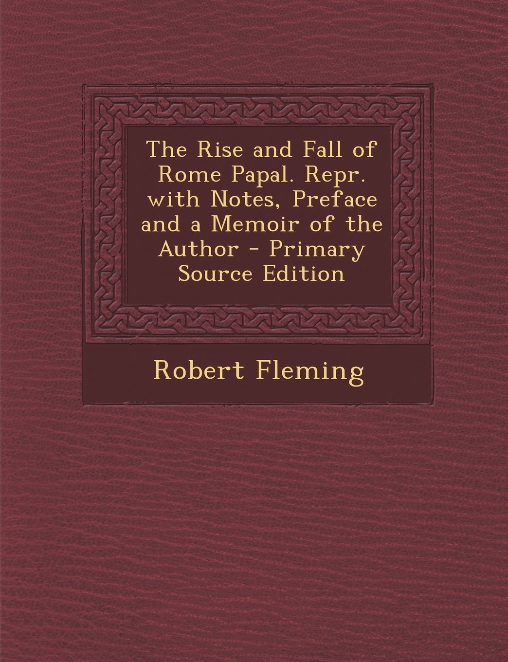The Rise and Fall of Rome Papal. Repr. with Notes, Preface and a Memoir of the Author - Primary Source Edition Politics & History