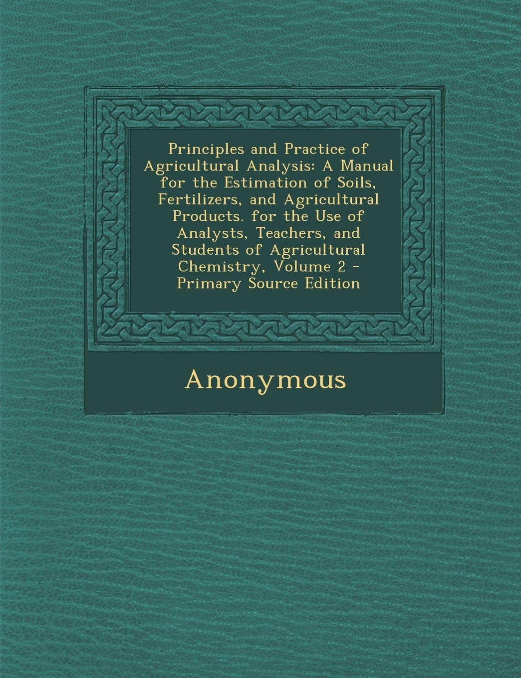 Principles and Practice of Agricultural Analysis: A Manual for the Estimation of Soils, Fertilizers, and Agricultural Products. for the Use of ... Students of Agricultural Chemistry, Volume 2 Business, Finance & Career