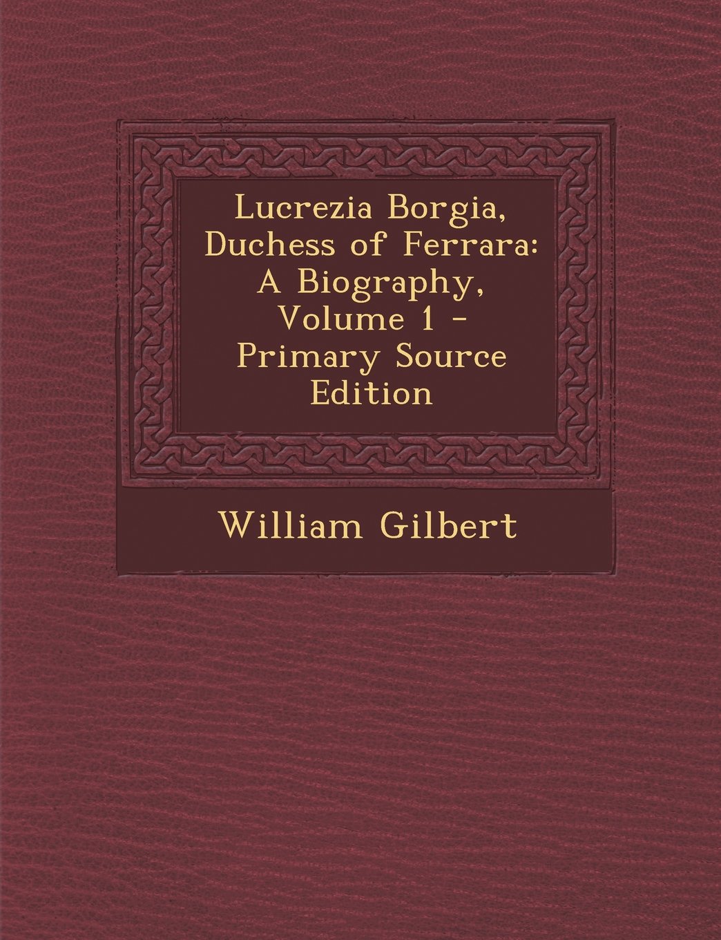 Lucrezia Borgia, Duchess of Ferrara: A Biography, Volume 1 Memories