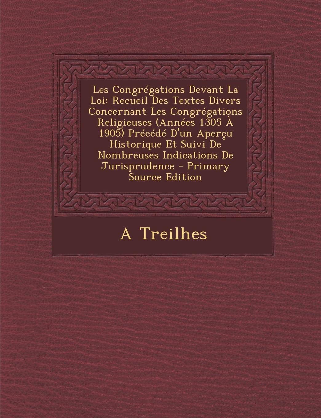 Les Congregations Devant La Loi: Recueil Des Textes Divers Concernant Les Congregations Religieuses (Annees 1305 a 1905) Precede D'Un Apercu Historiqu Politics & History