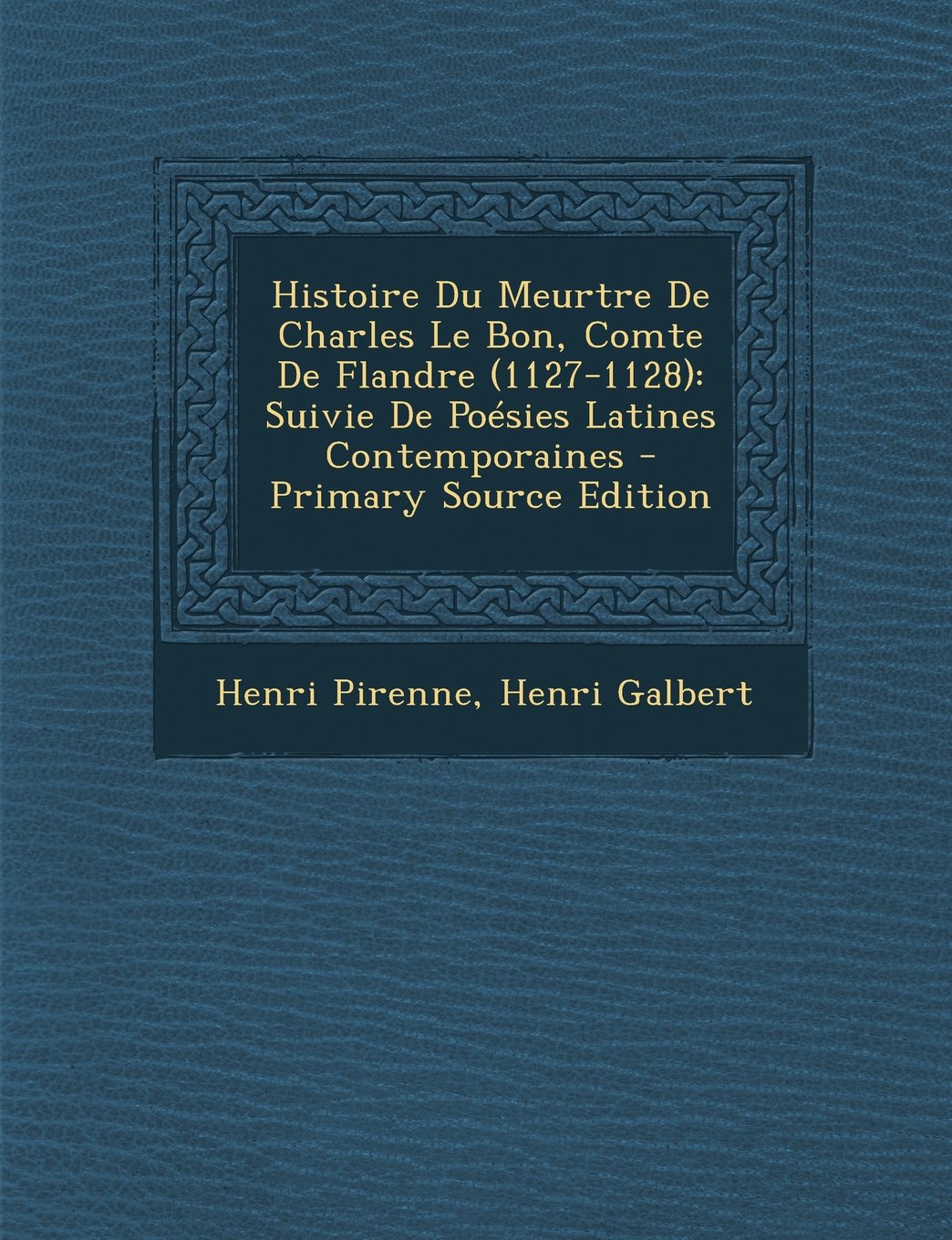 Histoire Du Meurtre de Charles Le Bon, Comte de Flandre (1127-1128): Suivie de Poesies Latines Contemporaines Politics & History