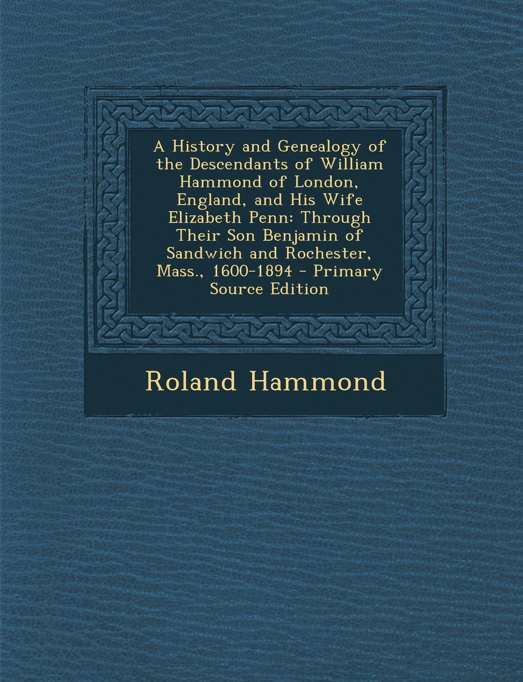 A History and Genealogy of the Descendants of William Hammond of London, England, and His Wife Elizabeth Penn: Through Their Son Benjamin of Sandwich and Rochester, Mass., 1600-1894 Reference Books
