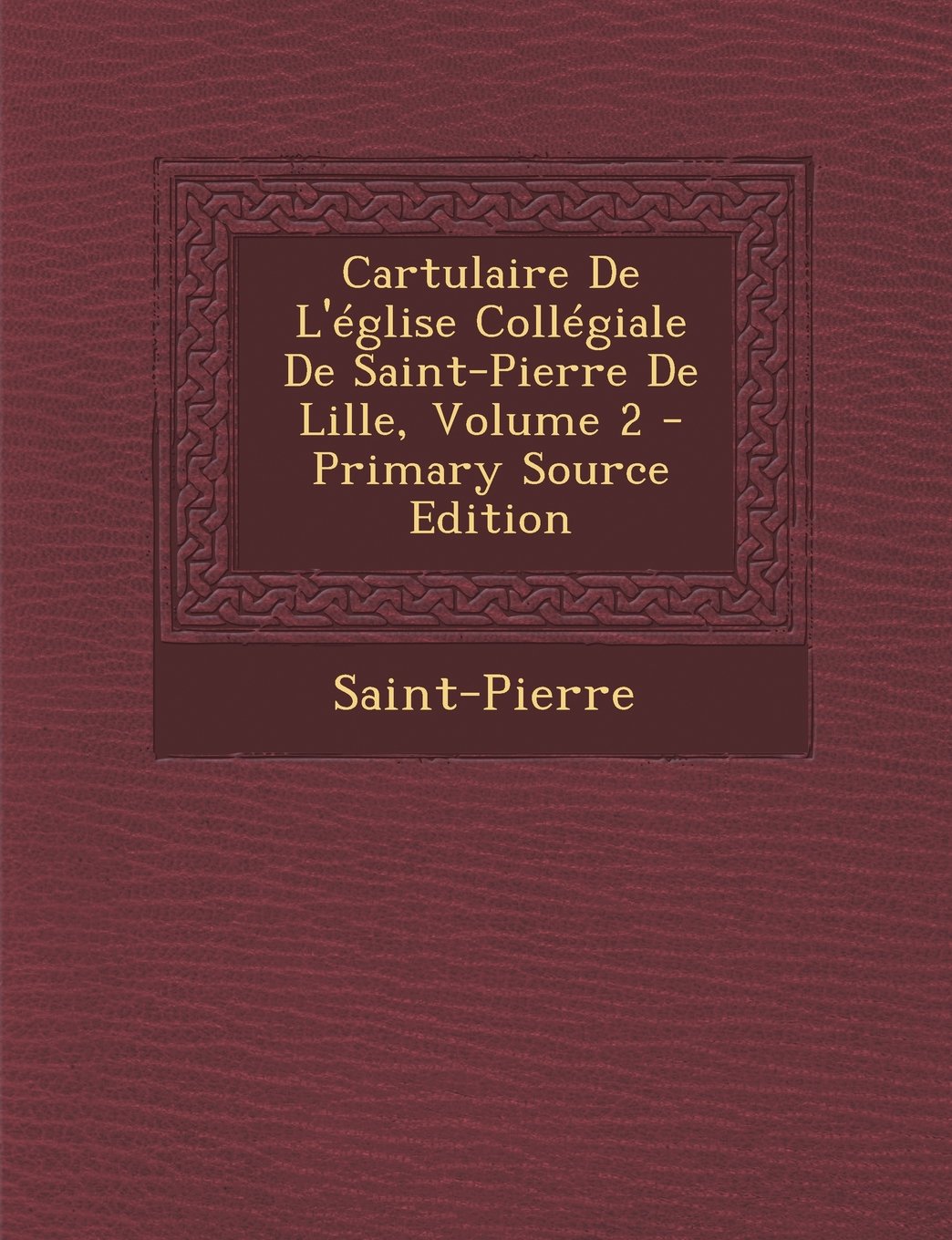 Cartulaire de L'Eglise Collegiale de Saint-Pierre de Lille, Volume 2 - Primary Source Edition Politics & History