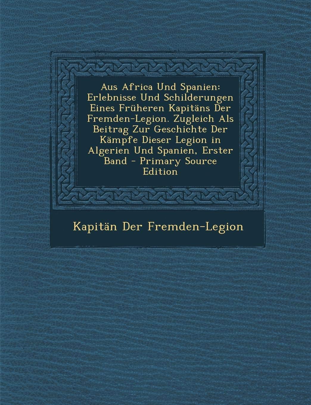 Aus Africa Und Spanien: Erlebnisse Und Schilderungen Eines Fruheren Kapitans Der Fremden-Legion. Zugleich ALS Beitrag Zur Geschichte Der Kampf Politics & History