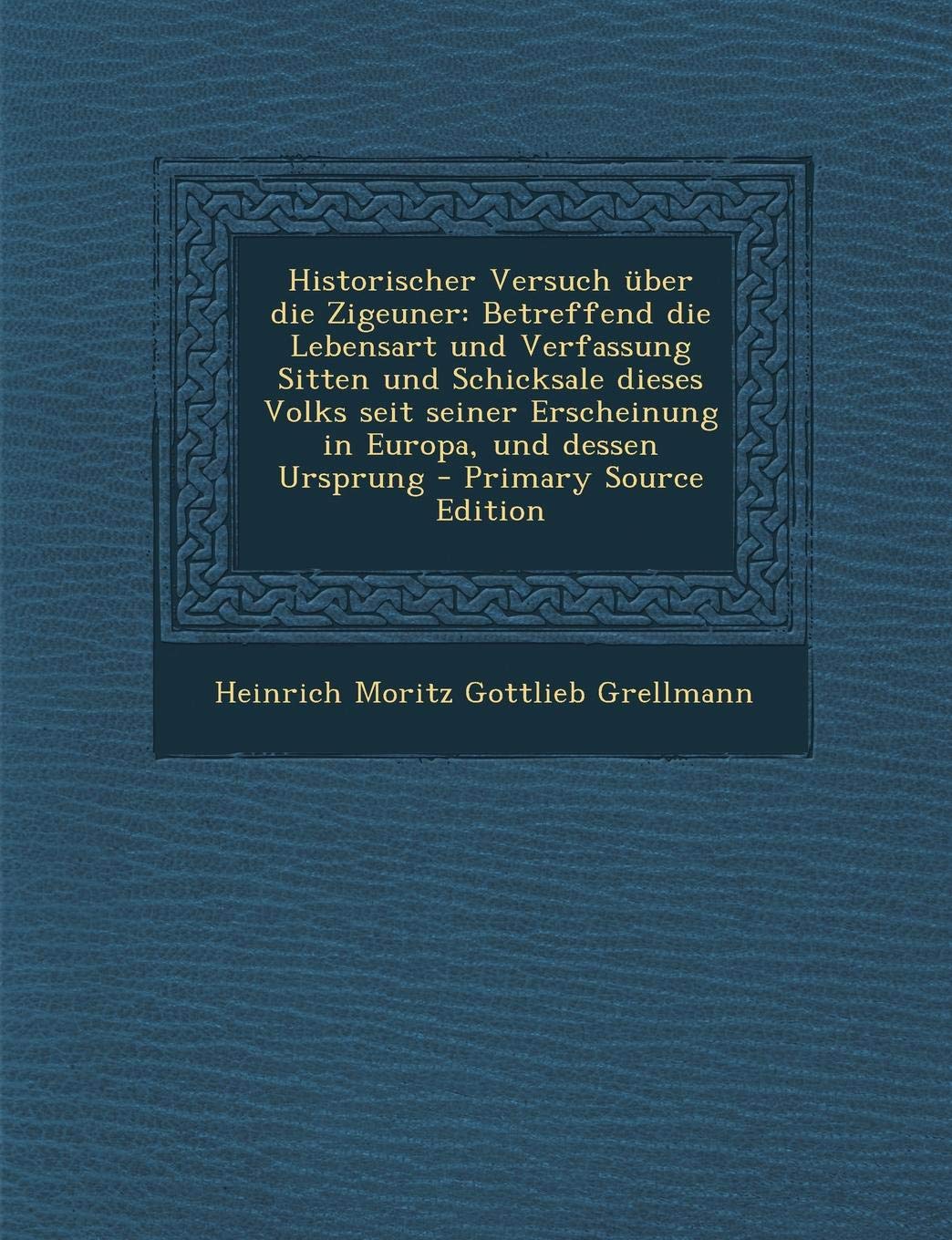 Historischer Versuch Uber Die Zigeuner: Betreffend Die Lebensart Und Verfassung Sitten Und Schicksale Dieses Volks Seit Seiner Erscheinung in Europa, Und Dessen Ursprung Social Sciences
