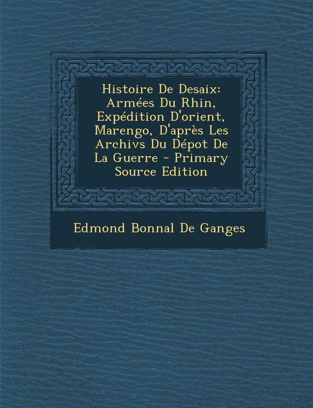 Histoire de DeSaix: Armees Du Rhin, Expedition D'Orient, Marengo, D'Apres Les Archivs Du Depot de La Guerre - Primary Source Edition Politics & History