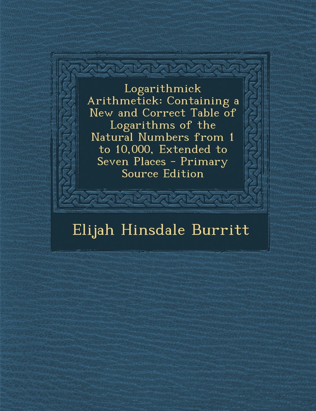 Logarithmick Arithmetick: Containing a New and Correct Table of Logarithms of the Natural Numbers from 1 to 10,000, Extended to Seven Places - Primary Source Edition Learning & Reference