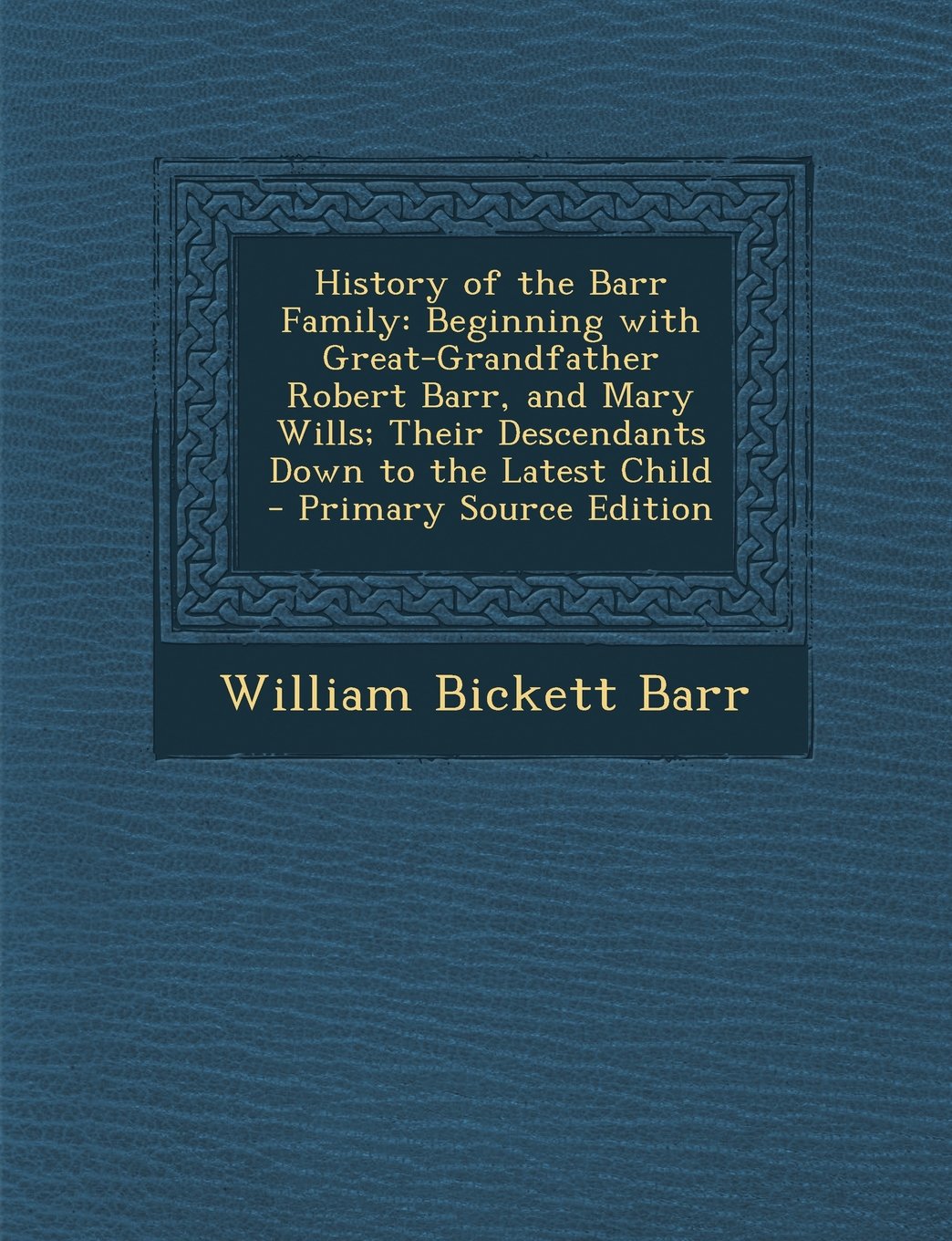 History of the Barr Family: Beginning with Great-Grandfather Robert Barr, and Mary Wills; Their Descendants Down to the Latest Child - Primary Source Edition Reference Books