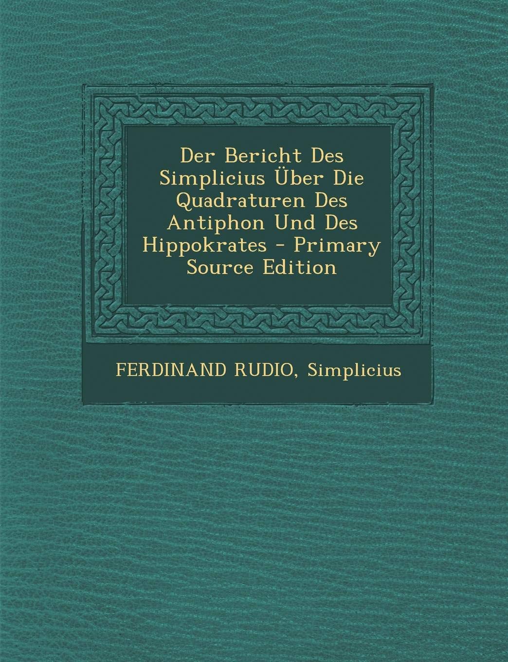 Der Bericht Des Simplicius Uber Die Quadraturen Des Antiphon Und Des Hippokrates - Primary Source Edition Mathematics