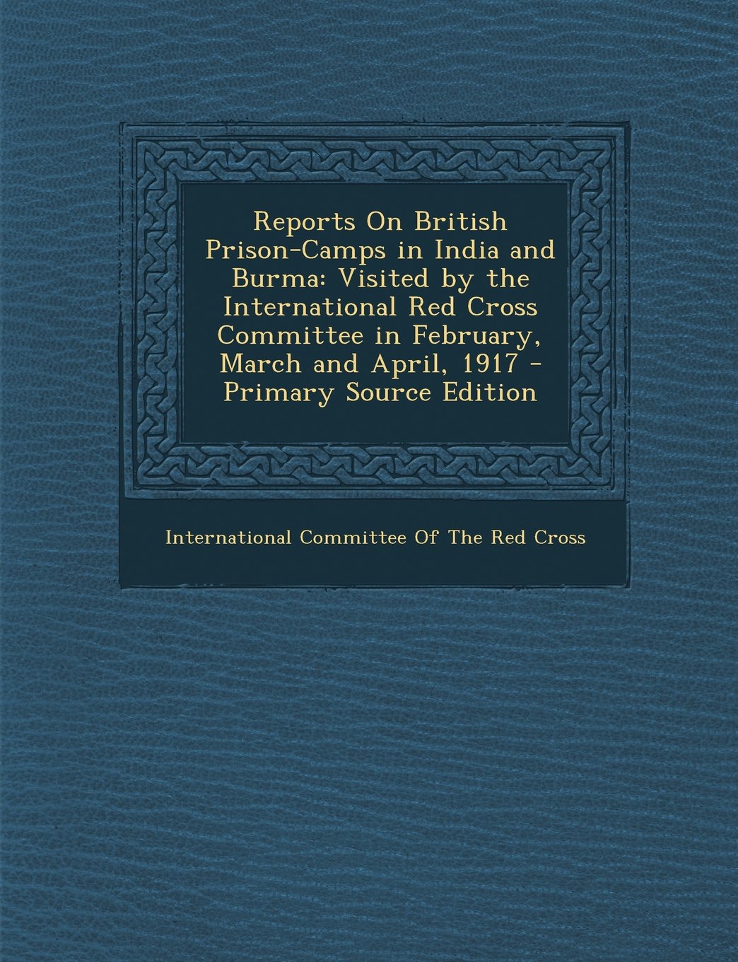 Reports On British Prison-Camps in India and Burma: Visited by the International Red Cross Committee in February, March and April, 1917 - Primary Source Edition Politics & History