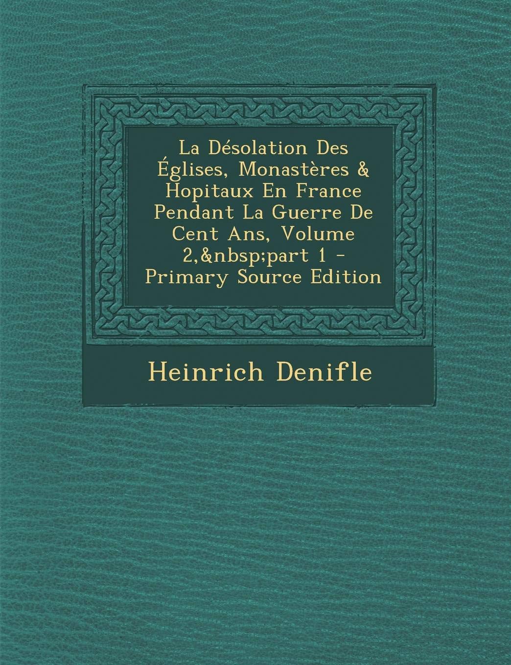 La Desolation Des Eglises, Monasteres & Hopitaux En France Pendant La Guerre de Cent ANS, Volume 2, Part 1 - Primary Source Edition Politics & History