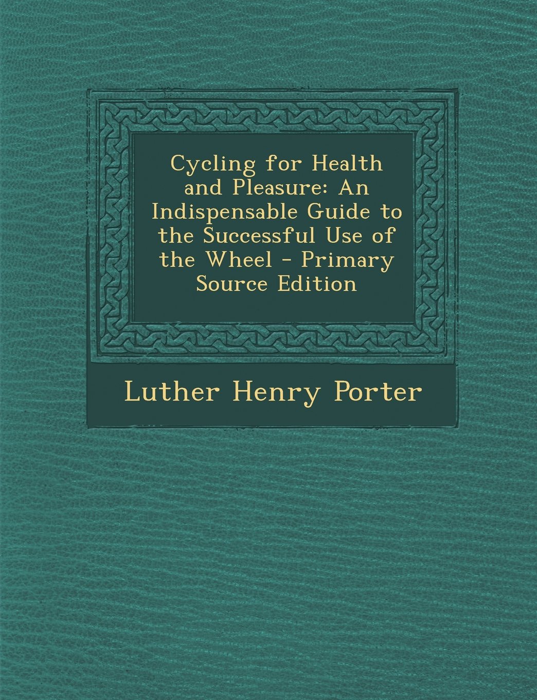 Cycling for Health and Pleasure: An Indispensable Guide to the Successful Use of the Wheel - Primary Source Edition Politics & History