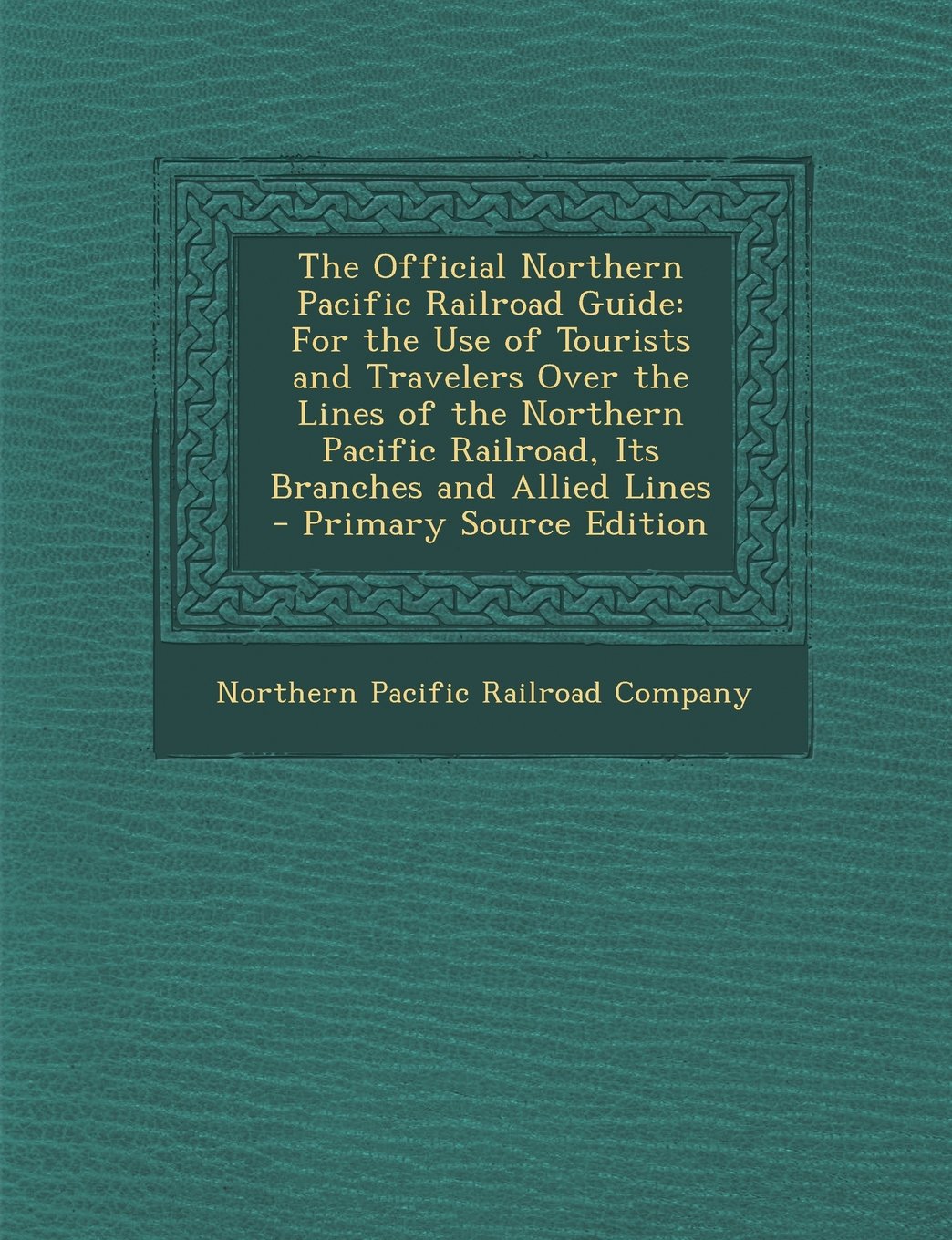 The Official Northern Pacific Railroad Guide: For the Use of Tourists and Travelers Over the Lines of the Northern Pacific Railroad, Its Branches and Politics & History