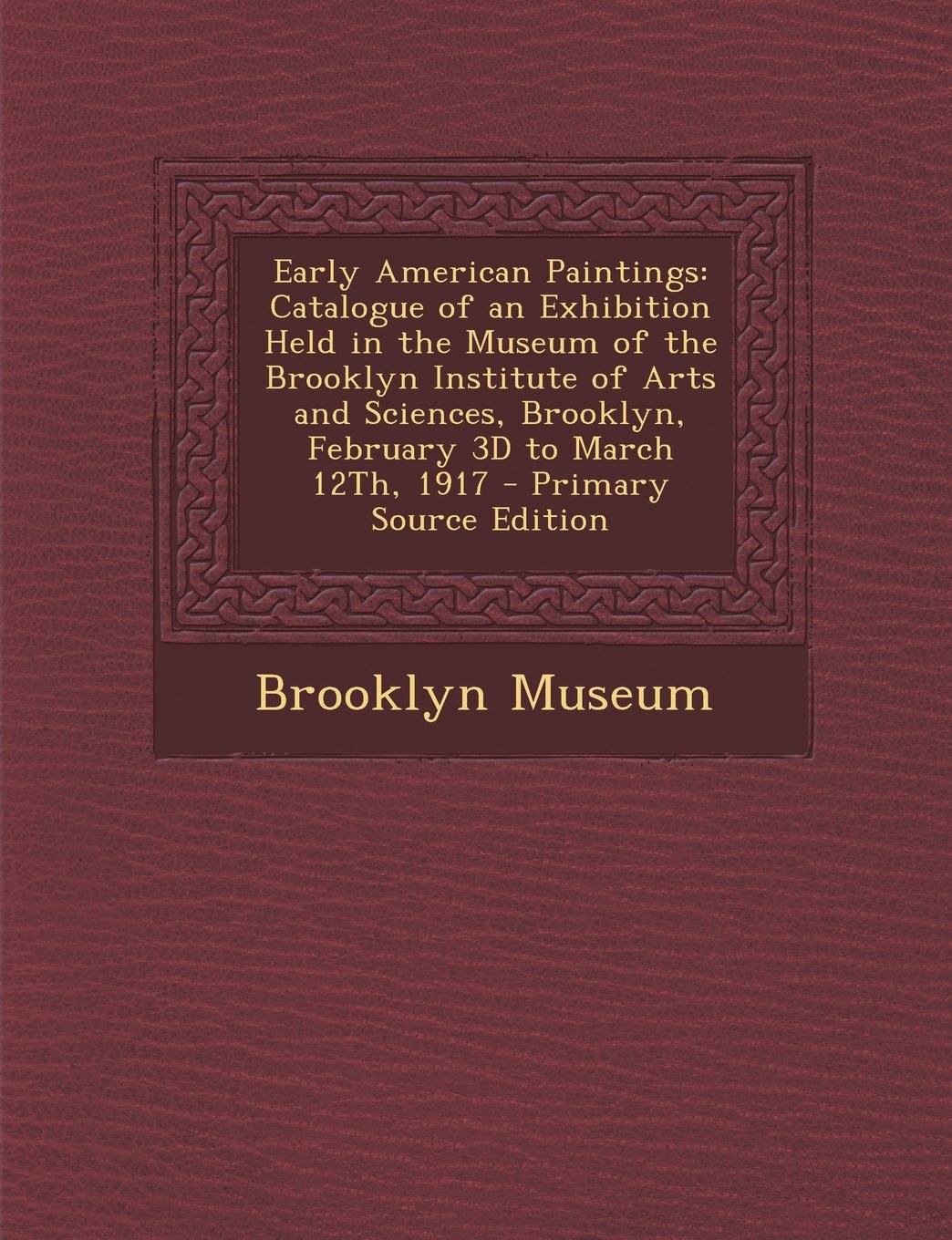 Early American Paintings: Catalogue of an Exhibition Held in the Museum of the Brooklyn Institute of Arts and Sciences, Brooklyn, February 3D to March 12Th, 1917 - Primary Source Edition Film, Art & Culture