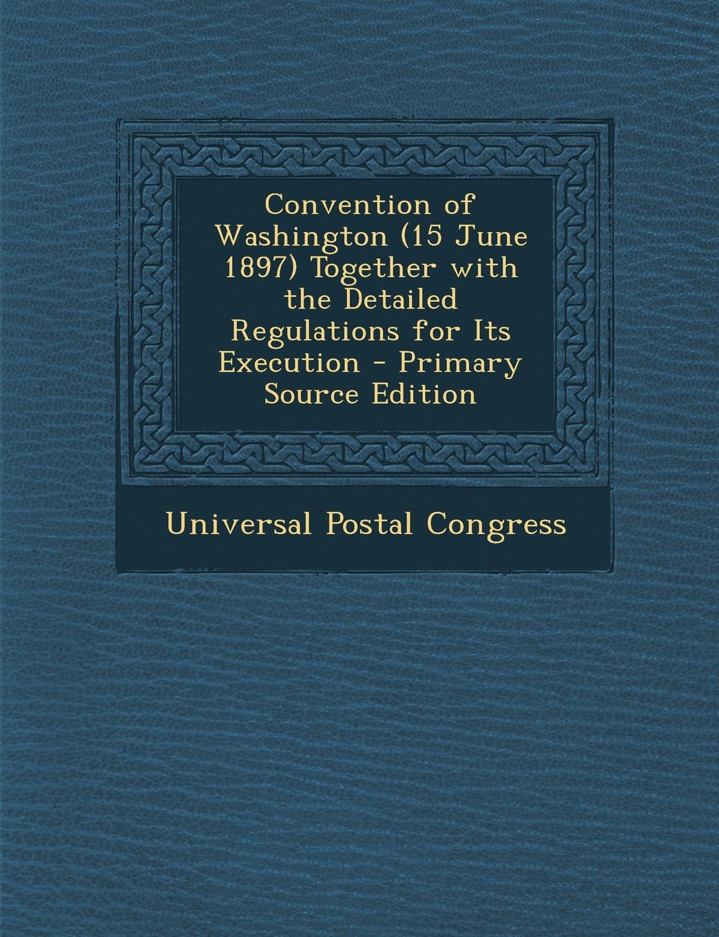 Convention of Washington (15 June 1897) Together with the Detailed Regulations for Its Execution - Primary Source Edition Politics & History