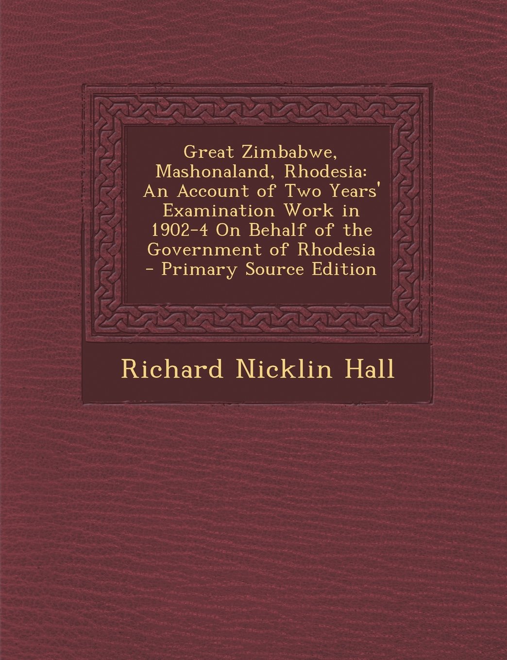 Great Zimbabwe, Mashonaland, Rhodesia: An Account of Two Years' Examination Work in 1902-4 On Behalf of the Government of Rhodesia - Primary Source Edition Politics & History