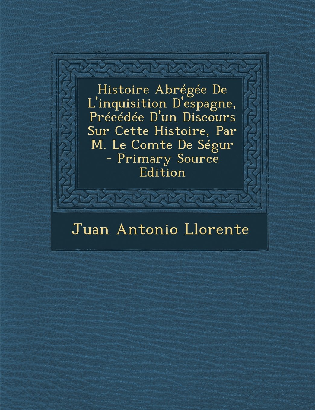 Histoire Abregee de L'Inquisition D'Espagne, Precedee D'Un Discours Sur Cette Histoire, Par M. Le Comte de Segur - Primary Source Edition Politics & History