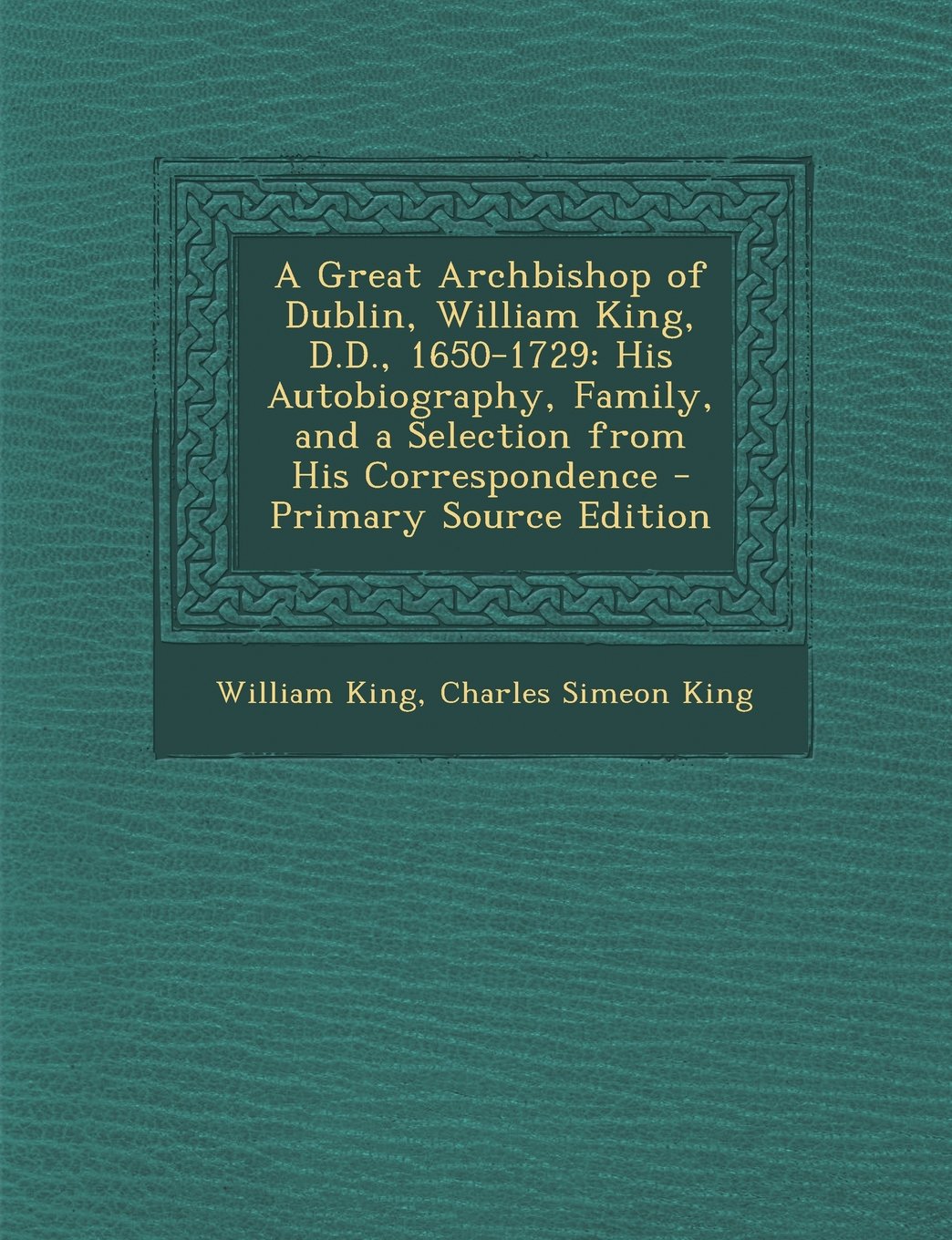 A Great Archbishop of Dublin, William King, D.D., 1650-1729: His Autobiography, Family, and a Selection from His Correspondence - Primary Source Edition Memories