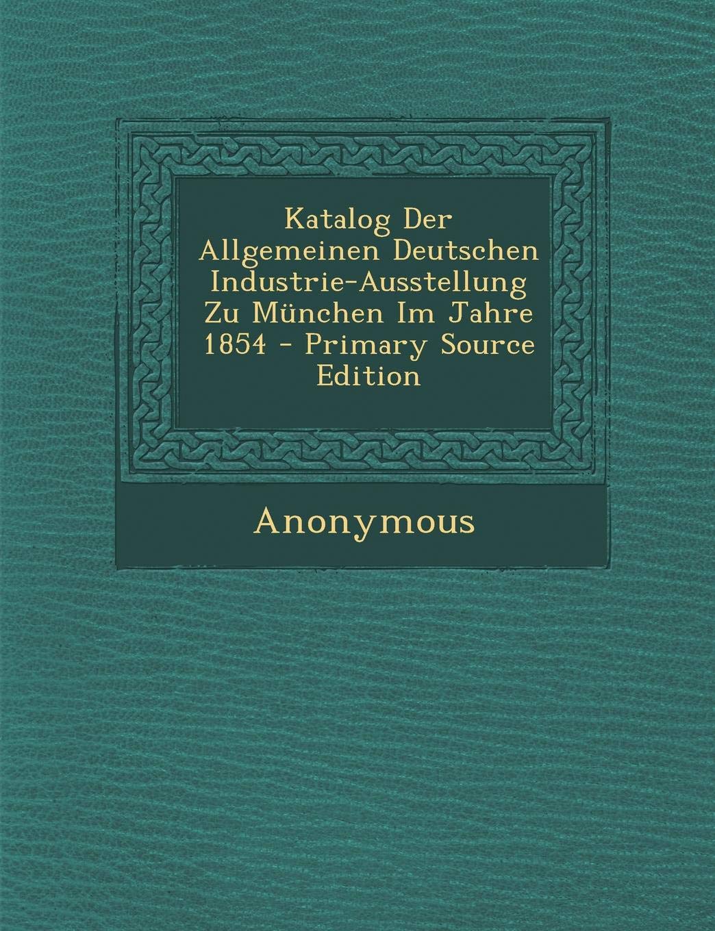 Katalog Der Allgemeinen Deutschen Industrie-Ausstellung Zu Munchen Im Jahre 1854 - Primary Source Edition Business & Technology
