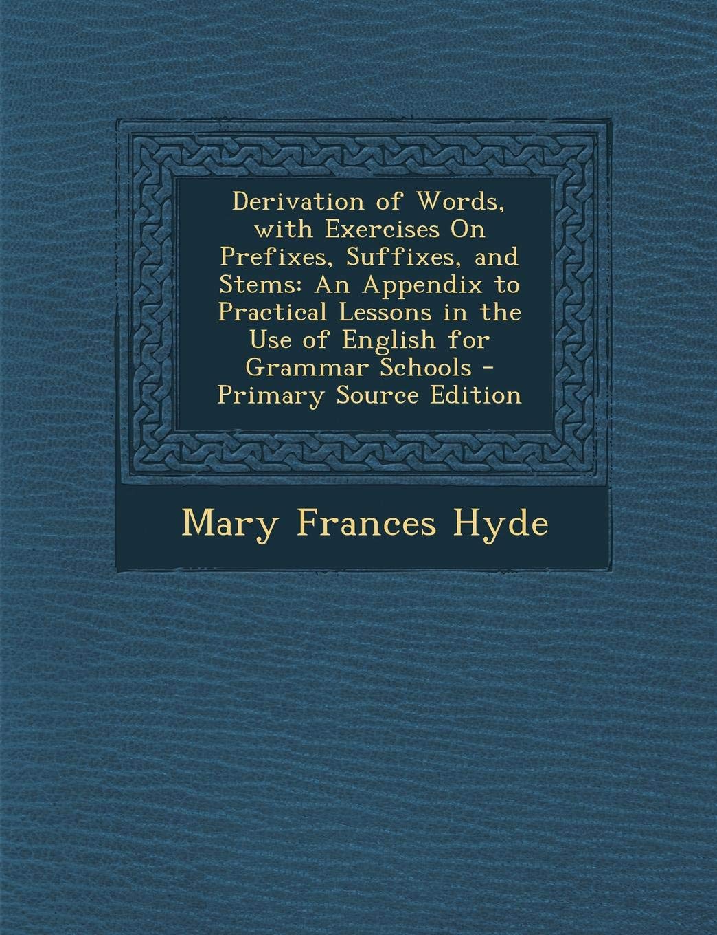 Derivation of Words, with Exercises on Prefixes, Suffixes, and Stems: An Appendix to Practical Lessons in the Use of English for Grammar Schools Politics & History