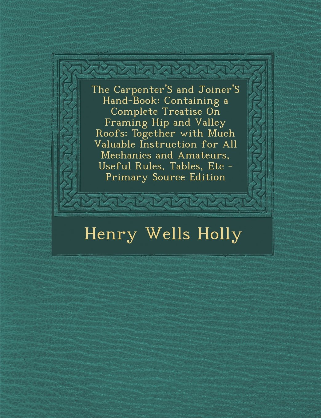 The Carpenter'S and Joiner'S Hand-Book: Containing a Complete Treatise On Framing Hip and Valley Roofs: Together with Much Valuable Instruction for ... Rules, Tables, Etc - Primary Source Edition Hobbies & Crafts