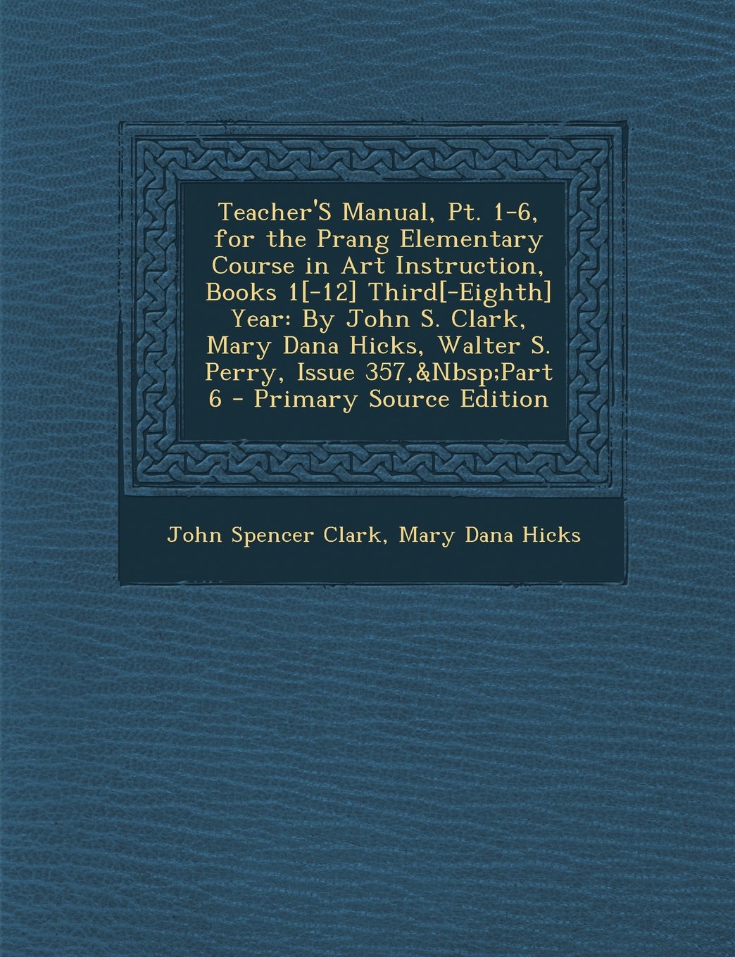Teacher'S Manual, Pt. 1-6, for the Prang Elementary Course in Art Instruction, Books 1 Third Year: By John S. Clark, Mary Dana Hicks, ... 357,&Nbsp;Part 6 - Primary Source Edition Film, Art & Culture